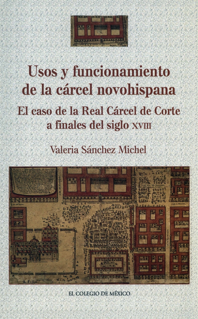 Portada de Usos y funcionamiento de la cárcel novohispana. El caso de la Real Cárcel de Corte a finales del siglo XVIII · Valeria Sánchez Michel
