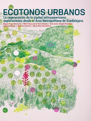 Portada de Ecotonos Urbanos La regeneración de la ciudad latinoamericana: exploraciones desde el Área Metropolitana de Guadalajara · Miguel Ángel Bartolira