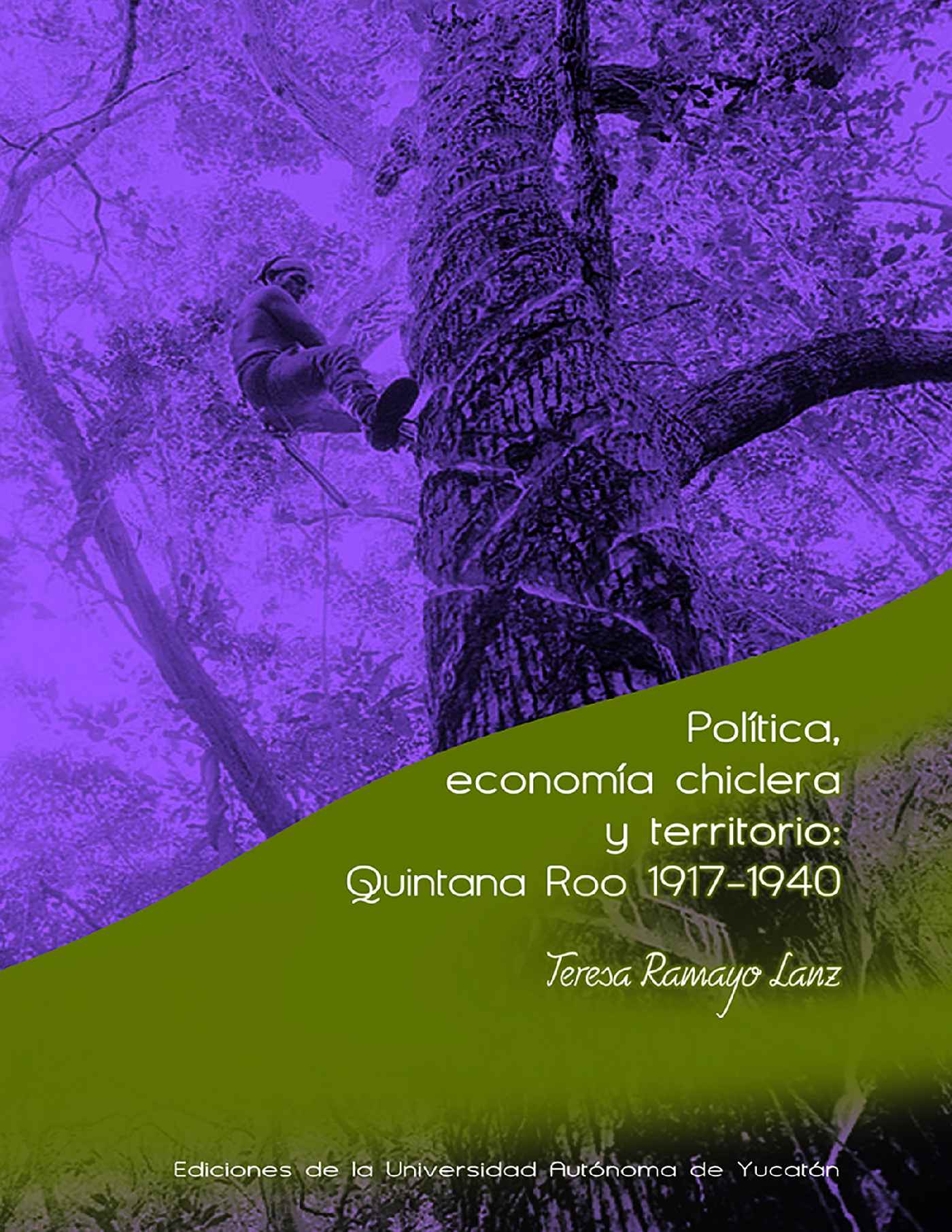 Portada de Política, economía chiclera y territorio: Quintana Roo 1917-1940 · Teresa Ramayo Lanz