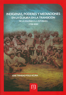 Portada de Indígenas, poderes y mediaciones en La Guajira en la transición de la Colonia a la República (1750-1850) · José Trinidad Paolo Acuña