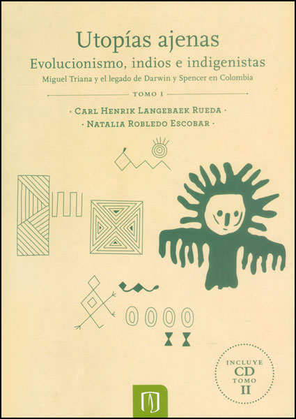 Portada de Utopías ajenas: evolucionismo, indios e indigenistas. Miguel Triana y el legado de Darwin y Spencer en Colombia Tomo I (Incluye CD Tomo II)